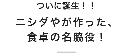 ついに誕生！！ニシダやが作った、食卓の名脇役！